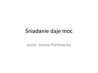 Śniadanie daje moc
autor: Janina Piórkowska

 