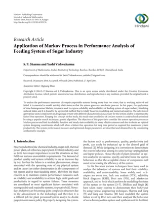 Research Article
Application of Markov Process in Performance Analysis of
Feeding System of Sugar Industry
S. P. Sharma and Yashi Vishwakarma
Department of Mathematics, Indian Institute of Technology Roorkee, Roorkee-247667, Uttarakhand, India
Correspondence should be addressed to Yashi Vishwakarma; yashidec23@gmail.com
Received 24 January 2014; Accepted 30 March 2014; Published 27 April 2014
Academic Editor: Qiguang Miao
Copyright © 2014 S. P. Sharma and Y. Vishwakarma. This is an open access article distributed under the Creative Commons
Attribution License, which permits unrestricted use, distribution, and reproduction in any medium, provided the original work is
properly cited.
To analyse the performance measures of complex repairable systems having more than two states, that is, working, reduced and
failed, it is essential to model suitably their states so that the system governs a stochastic process. In this paper, the application
of time-homogeneous Markov process is used to express reliability and availability of feeding system of sugar industry involving
reduced states and it is found to be a powerful method that is totally based on modelling and numerical analysis. The selection of
appropriate units/components in designing a system with different characteristics is necessary for the system analyst to maintain the
failure-free operation. Keeping this concept in this study, the steady state availability of concern system is analysed and optimized
by using a popular search technique, genetic algorithm. The objective of this paper is to consider the system operative process as
Markov process and find its reliability function and steady state availability in a very effective manner and also to obtain an optimal
system designing constituents which will allow a failure-free operation for long time period as required for maximum system
productivity. The system performance measures and optimized design parameters are described and obtained here by considering
an illustrative example.
1. Introduction
Process industries like chemical industry, sugar mill, thermal
power plant, oil refineries, paper plant, fertilizer industry, and
so forth have major importance in real life situations as they
fulfil our various unavoidable requirements. The demand of
product quality and system reliability is on an increase day
by day. Further the failure is a random phenomenon, always
associated with the operating state of any physical system
and its causes are either deterioration in the components of
the system and/or man handling errors. Therefore the main
concern is to maintain system performance measures such
as reliability and availability to achieve high profit goals and
productivity in regard to system failures. These measures
are considered as most significant factors associated with
nonrepairable and repairable systems, respectively [1]. Nowa-
days industries are becoming quite complex in structure due
to the advancement in the technology and therefore it is
a difficult job for plant personnel/system analyst to decide
proper maintenance policy. By properly designing the system,
the factors such as performance, quality, productivity and
profit, can easily be enhanced up to the desired goal of
demand [2]. While designing, it is convenient to demonstrate
the system behaviour among its units having varying failure
and repair policies. Hence the job of plant personnel or sys-
tem analyst is to examine, specify, and determine the system
behaviour so that the acceptable choice of components will
assist in increasing the efficiency of the system.
In the literature various techniques have been used to
analyze the behaviour of systems and find their reliability,
availability, and maintainability. Some widely used tech-
niques are event tree, fault tree analysis (FTA), reliability
block diagrams (RBD), Petri nets (PN), and Markovian
approach, and so forth which perform by modelling the states
of the system or the system [3–7]. Dhillion and Singh [8]
have taken many systems to demonstrate their behaviour
by using various engineering techniques. Sharma and Garg
[9] and Garg and Sharma [10] have modelled the system
failure event by Petri nets and then analysed the behaviour
of urea decomposition system and synthesis unit in fertilizer
Hindawi Publishing Corporation
Journal of Industrial Mathematics
Volume 2014,Article ID 593176, 9 pages
http://dx.doi.org/10.1155/2014/593176
 
