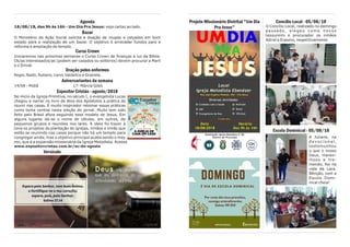 Projeto Missionário Distrital "Um Dia
Pra Jesus"
Concílio Local - 05/08/18
O Concílio Local, realizado no domingo
passado, elegeu como novos
tesoureiro e procurador os irmãos
Adriel e Erasmo, respectivamente.
Escola Dominical - 05/08/18
A Juliane, na
d e v o c i o n a l ,
testemunhou
o que o nosso
Deus, maravi-
lhoso e tre-
mendo, fez na
vida da Lara.
Bênção, com a
Escola Domi-
nical cheia!
Agenda
18/08/18, das 9h às 16h - Um Dia Pra Jesus: veja cartaz ao lado.
Bazar
O Ministério da Ação Social solicita a doação de roupas e calçados em bom
estado para a realização de um bazar. O objetivo é arrecadar fundos para a
reforma e ampliação do templo.
Curso Crown
Iniciaremos nas próximas semanas o Curso Crown de finanças à luz da Bíblia.
Os/as interessados/as (podem ser casados ou solteiros) devem procurar a Marli
e o Sinval.
Oração pelos enfermos
Regis, Nadir, Rubens, Lenir, Valdelice e Graziele.
Aniversariantes da semana
14/08 - Midiã 17- Márcia Góes
Expositor Cristão - agosto/2018
No início da Igreja Primitiva, no século I, o evangelista Lucas
chegou a narrar no livro de Atos dos Apóstolos a prática de
reunir nas casas. É muito inspirador retomar essas práticas
como tema central nesta edição do jornal. Muito tem sido
feito pelo Brasil afora seguindo esse modelo de Jesus. Em
alguns lugares dá-se o nome de células, em outros, de
pequenos grupos e reuniões nos lares. A ideia foi trazer à
tona os projetos de plantação de igrejas, irmãos e irmãs que
estão se reunindo nas casas porque não há um templo para
congregar ainda, mas o objetivo principal acaba sendo o mes
mo, que é a expansão missionária da Igreja Metodista. Acesse
www.expositorcristao.com.br/ec-de-agosto
Versículo
 