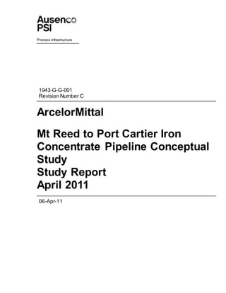 Process Infrastructure
1943-G-G-001
Revision Number C
ArcelorMittal
Mt Reed to Port Cartier Iron
Concentrate Pipeline Conceptual
Study
Study Report
April 2011
06-Apr-11
 