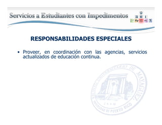 RESPONSABILIDADES ESPECIALESRESPONSABILIDADES ESPECIALES
• Proveer, en coordinación con las agencias, servicios
actualizados de educación continua.
 