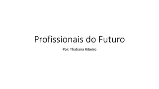 Profissionais do Futuro
Por: Thatiana Ribeiro
 