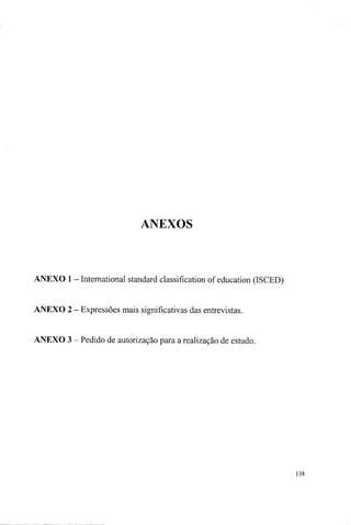 ANEXOS
ANEXO 1 - International standard classification of education (ISCED)
ANEXO 2 - Expressões mais significativas das entrevistas.
ANEXO 3 - Pedido de autorização para a realização de estudo.
138
 
