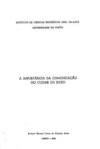 INSTITUTO DE CIÊNCIAS BIOMÉDICAS ABEL SALAZAR
UNIVERSIDADE DO PORTO
A IMPORTÂNCIA DA COMUNICAÇÃO
NO CUIDAR DO IDOSO
António Manuel Conde de Almeida Alves
PORTO — 2003
 