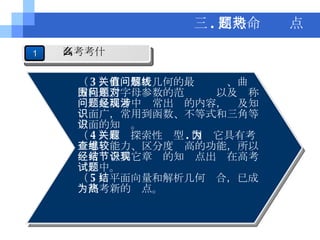 （ 3 ）有关解析几何的最值问题、曲线方程中含字母参数的范围问题以及对称问题是高考中经常出现的内容，涉及知识面广，常用到函数、不等式和三角等方面的知识。 （ 4 ）有关探索性题型 . 因为它具有考查思维能力、区分度较高的功能，所以经常结合其它章节的知识点出现在高考试题中。 （ 5 ）平面向量和解析几何结合，已成为高考新的热点。 三 . 高考命题热点 1 高考考什么 
