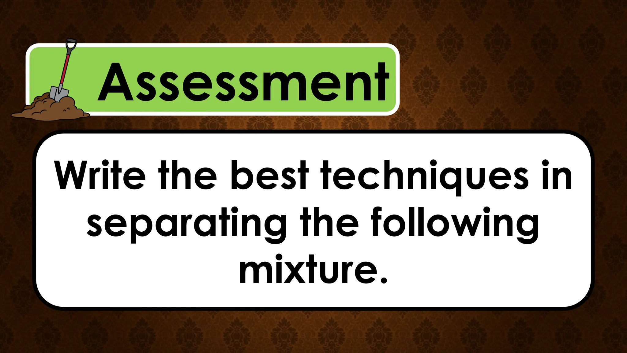 Assessment
Write the best techniques in
separating the following
mixture.
 