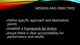 MISSION AND OBJECTIVES
•Define specific approach and destination
points
•Establish a Framework for Action
•Insure there is clear accountability for
performance and results
 