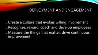 DEPLOYMENT AND ENGAGEMENT
•Create a culture that evokes willing involvement
•Recognize, reward, coach and develop employees
•Measure the things that matter, drive continuous
improvement
 