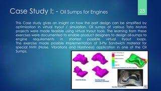 Case Study I: - Oil Sumps for Engines
This Case study gives an insight on how the part design can be simplified by
optimiz...