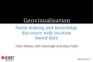 Geovisualisation
Sense-making and knowledge
discovery with location
based data
Chris Marmo, Bill Cartwright & Jeremy Yuille
OZCHI 2010
 