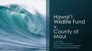 Hawai’i
Wildlife Fund
v.
County of
Maui
Colin Kelly
Senior Staff Attorney
Orange County Coastkeeper
Inland Empire Waterkeeper
 