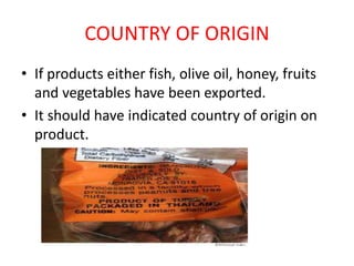 COUNTRY OF ORIGIN
• If products either fish, olive oil, honey, fruits
and vegetables have been exported.
• It should have indicated country of origin on
product.
 