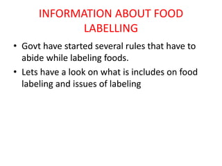 INFORMATION ABOUT FOOD
LABELLING
• Govt have started several rules that have to
abide while labeling foods.
• Lets have a look on what is includes on food
labeling and issues of labeling
 