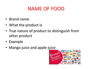 NAME OF FOOD
• Brand name
• What the product is
• True nature of product to distinguish from
other product
• Example
• Mango juice and apple juice
 