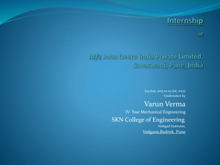 (05-Jun, 2013 to 05-Jul, 2013)
Undertaken by
Varun Verma
IV Year Mechanical Engineering
SKN College of Engineering,
Sinhgad Institutes,
Vadgaon,Budruk, Pune
 