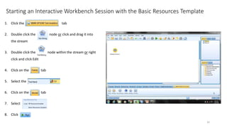 Starting an Interactive Workbench Session with the Basic Resources Template
1. Click the tab
2. Double click the node or click and drag it into
the stream
3. Double click the node within the stream or right
click and click Edit
4. Click on the tab
5. Select the
6. Click on the tab
7. Select
8. Click
32
 