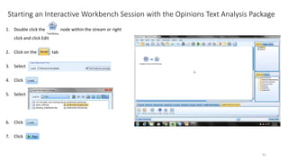Starting an Interactive Workbench Session with the Opinions Text Analysis Package
1. Double click the node within the stream or right
click and click Edit
2. Click on the tab
3. Select
4. Click
5. Select
6. Click
7. Click
41
 