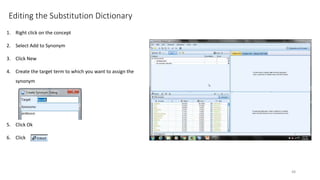 Editing the Substitution Dictionary
1. Right click on the concept
2. Select Add to Synonym
3. Click New
4. Create the target term to which you want to assign the
synonym
5. Click Ok
6. Click
48
 