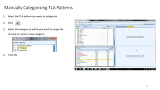 Manually Categorizing TLA Patterns
1. Select the TLA pattern you want to categorize
2. Click
3. Select the category to which you want to assign the
concept or create a new category:
4. Click Ok
76
 
