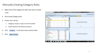 Manually Creating Category Rules
1. Right click on the category for which you want to create
a rule
2. Click Create Category Rule
3. Create your rule by…
1. Dragging concepts or types into the Rule Editor
2. Combining them with Boolean operators
4. Click to see how many records match
5. Click
79
 