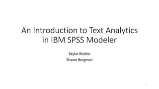 An Introduction to Text Analytics
in IBM SPSS Modeler
Skylar Ritchie
Shawn Bergman
1
 