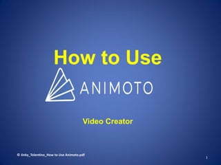 How to Use
Video Creator
© Jinky_Tolentino_How to Use Animoto.pdf
1
 
