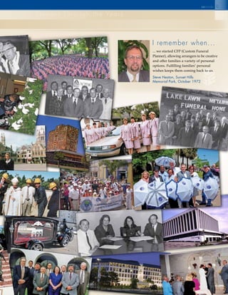 9
stewart through the Years
seinsidec
I remember when...
... we started CFP (Custom Funeral
Planner), allowing arrangers to be creative
and offer families a variety of personal
options. Fulfilling families’ personal
wishes keeps them coming back to us.
Steve Heaton, Sunset Hills
Memorial Park, October 1972
 