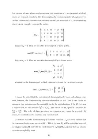 ﬁrst row and all rows whose numbers are one plus a multiple of rx are preserved, while all
others are removed. Similarly, the downsampling-by-columns operator Dy(ry) preserves
the ﬁrst column and columns whose numbers are one plus a multiple of ry, while removing
others. As an example, consider the matrix
Mex =








1 5 9 13 17 21 25
2 6 10 14 18 22 26
3 7 11 15 19 23 27
4 8 12 16 20 24 28








Suppose rx = 2. Then we have the downsampled-by-rows matrix
mat(Dxvec(Mex)) =


1 5 9 13 17 21 25
3 7 11 15 19 23 27


Suppose ry = 3. Then we have the downsampled-by-columns matrix
mat(Dyvec(Mex)) =








1 13 25
2 14 26
3 15 27
4 16 28








Matrices can be downsampled by both rows and columns. In the above example,
mat(DxDyvec(Mex)) =


1 13 25
3 15 27


It should be noted that the operations of downsampling by rows and columns com-
mute, however, the downsampling operators themselves do not. This is due to the re-
quirement that matrices must be compatible in size for multiplication. If the Dx operator
is applied ﬁrst, its size must be SxSy
rx
× SxSy. The size of the Dy operator then must be
SxSy
rxry
× SxSy
rx
. The order of these operators, once constructed, cannot be reversed. Of
course, we could choose to construct any operator ﬁrst.
We noticed that the downsampling-by-columns operator (Dy) is much smaller that
the downsampling-by-rows operator (Dx). This is because Dy will be multiplied not with
the original matrix M, but with the smaller matrix Dxvec(Mex), or Mex that has already
been downsampled by rows.
13
 