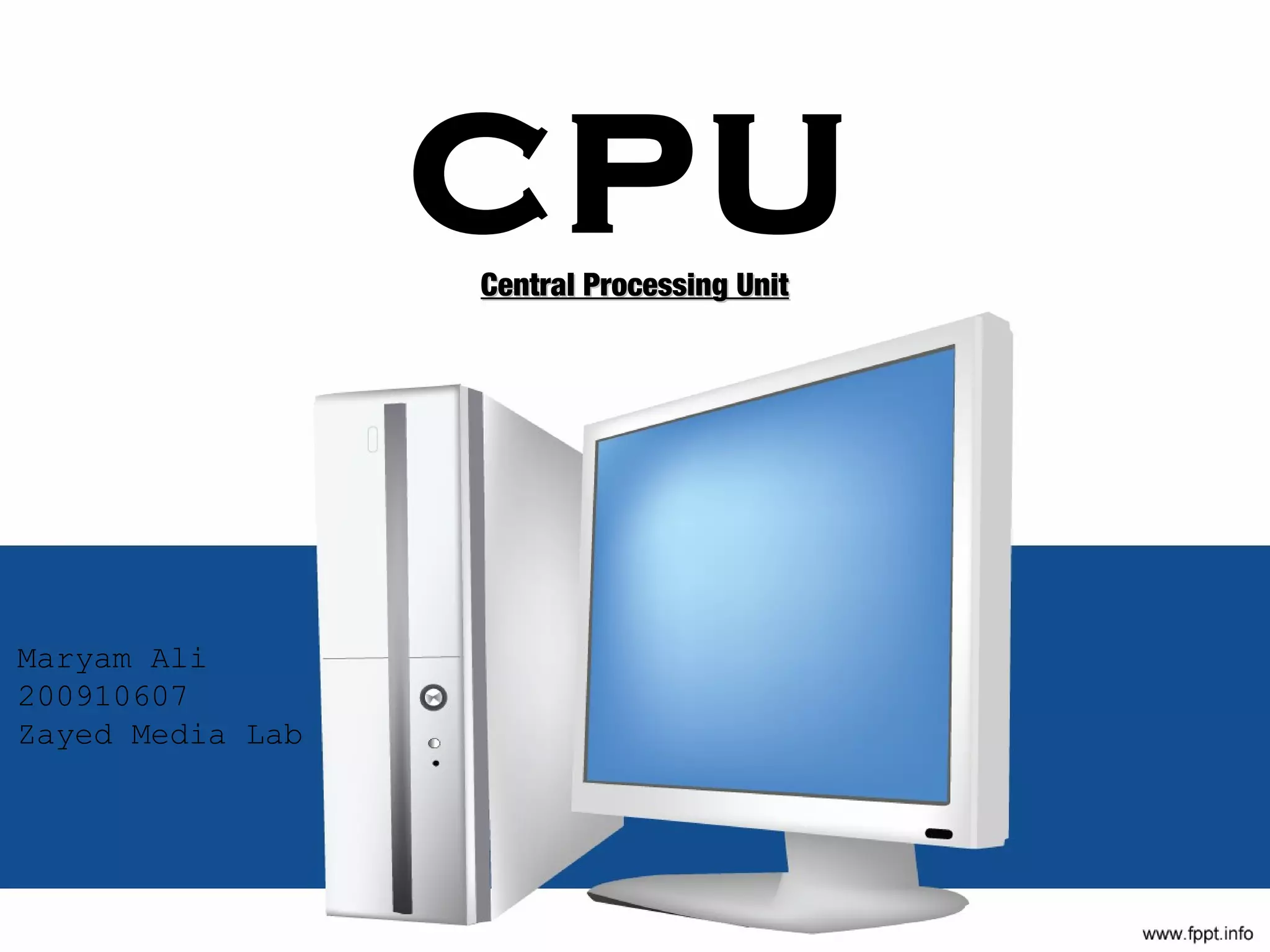 CPU
                  Central Processing Unit




Maryam Ali
200910607
Zayed Media Lab
 