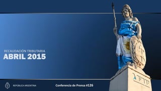 RECAUDACIÓN TRIBUTARIA
Abril 2015
RECAUDACIÓN TRIBUTARIA
ABRIL 2015
REPÚBLICA ARGENTINA Conferencia de Prensa #126
 