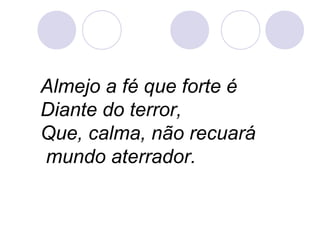 Almejo a fé que forte é
Diante do terror,
Que, calma, não recuará
mundo aterrador.