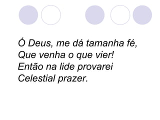 Ó Deus, me dá tamanha fé,
Que venha o que vier!
Então na lide provarei
Celestial prazer.