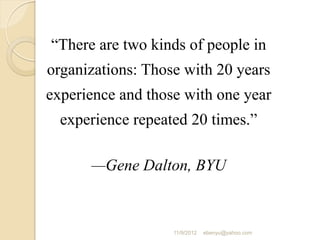 “There are two kinds of people in
organizations: Those with 20 years
experience and those with one year
experience repeated 20 times.”
—Gene Dalton, BYU
11/9/2012 ebenyu@yahoo.com
 