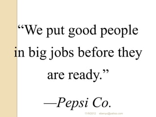 “We put good people
in big jobs before they
are ready.”
—Pepsi Co.
11/9/2012 ebenyu@yahoo.com
 