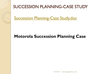 SUCCESSION PLANNING-CASE STUDY
Succession Planning-Case Study.doc
Motorola Succession Planning Case
11/9/2012 ebenyu@yahoo.com
 