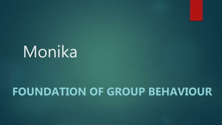 Monika
FOUNDATION OF GROUP BEHAVIOUR
 