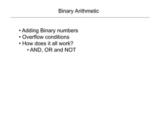 Binary Arithmetic
• Adding Binary numbers
• Overflow conditions
• How does it all work?
• AND, OR and NOT
 