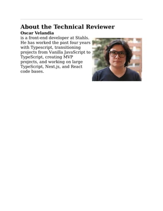 About the Technical Reviewer
Oscar Velandia
is a front-end developer at Stahls.
He has worked the past four years
with Typescript, transitioning
projects from Vanilla JavaScript to
TypeScript, creating MVP
projects, and working on large
TypeScript, Next.js, and React
code bases.
 