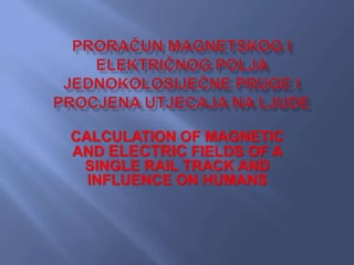CALCULATION OF MAGNETIC
AND ELECTRIC FIELDS OF A
SINGLE RAIL TRACK AND
INFLUENCE ON HUMANS
 