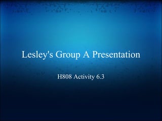 Lesley's Group A Presentation
H808 Activity 6.3
 
