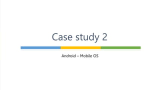 Android – Mobile OS
Case study 2
 
