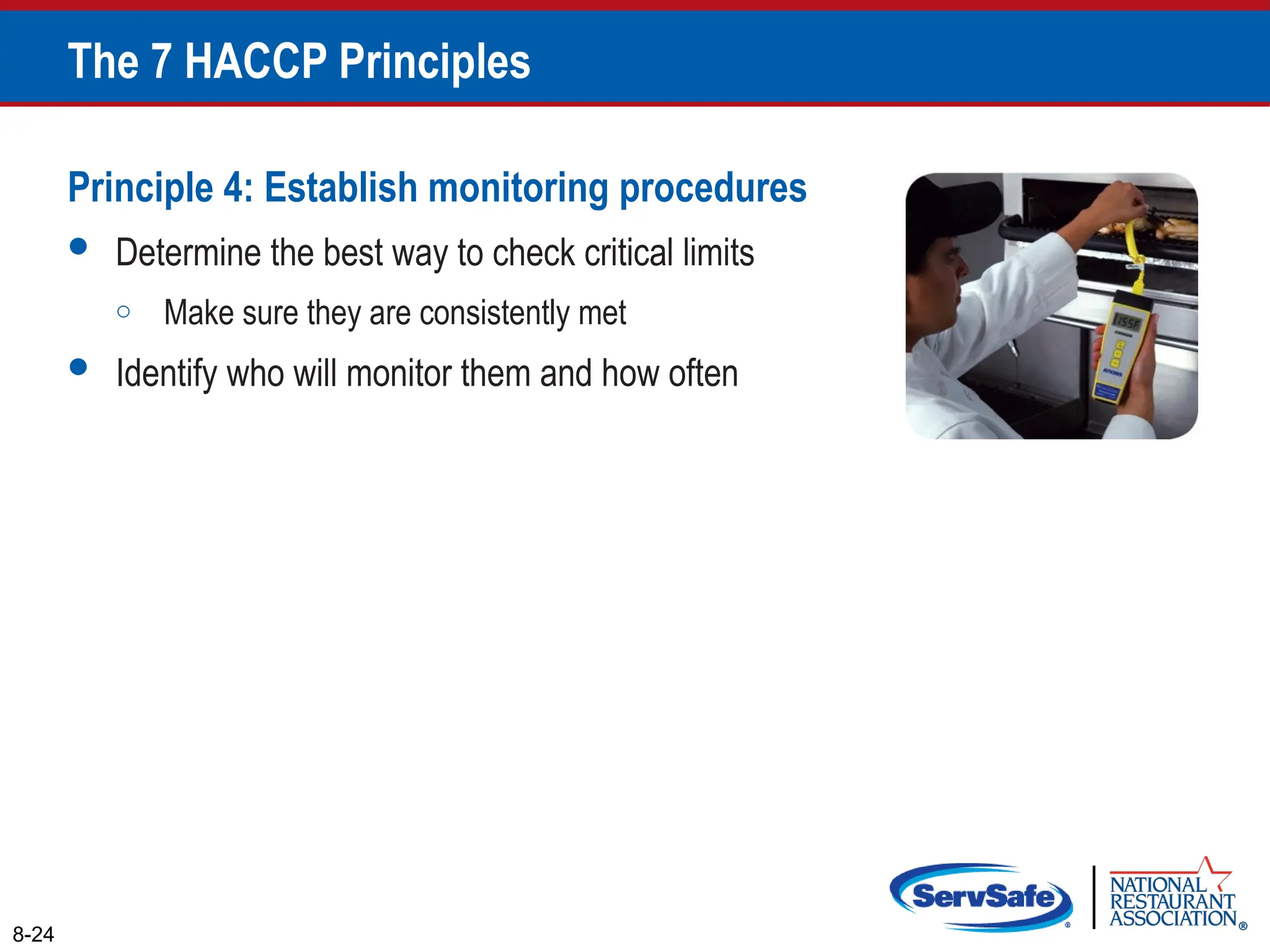 Principle 4: Establish monitoring procedures
 Determine the best way to check critical limits
o Make sure they are consistently met
 Identify who will monitor them and how often
8-24
The 7 HACCP Principles
 