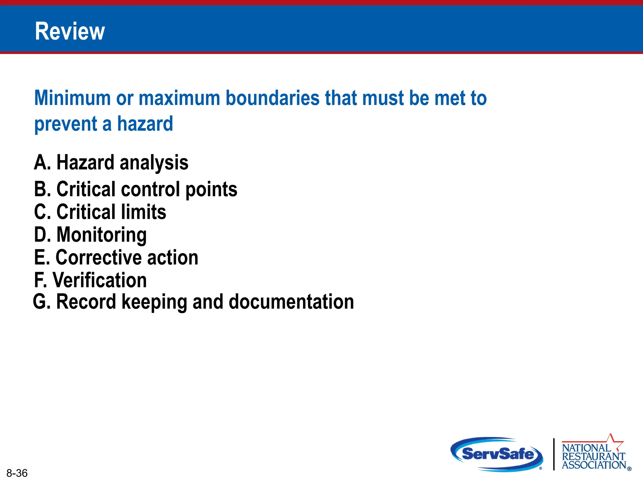 A. Hazard analysis
B. Critical control points
Minimum or maximum boundaries that must be met to
prevent a hazard
8-36
Review
C. Critical limits
D. Monitoring
E. Corrective action
F. Verification
G. Record keeping and documentation
 
