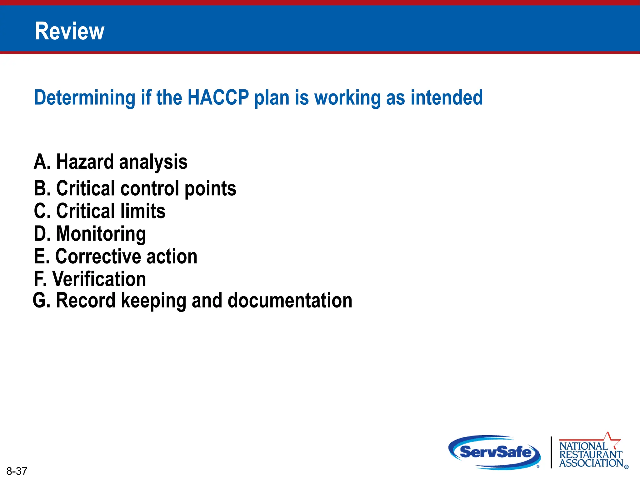 A. Hazard analysis
B. Critical control points
Determining if the HACCP plan is working as intended
8-37
Review
C. Critical limits
D. Monitoring
E. Corrective action
F. Verification
G. Record keeping and documentation
 