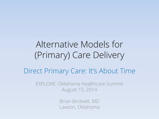 Alternative Models for
(Primary) Care Delivery
Direct Primary Care: It’s About Time
EXPLORE: Oklahoma Healthcare Summit
August 15, 2014
Brian Birdwell, MD
Lawton, Oklahoma
 