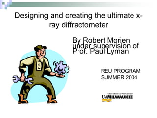 Designing and creating the ultimate x-
ray diffractometer
By Robert Morien
under supervision of
Prof. Paul Lyman
REU PROGRAM
SUMMER 2004
 