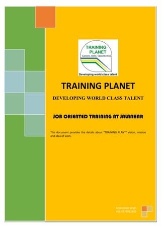 TRAINING PLANET
DEVELOPING WORLD CLASS TALENT
JOB ORIENTED TRAINING AT JALANHAR
This document provides the details about “TRAINING PLANT” vision, mission
and idea of work.
Amandeep Singh
+91-9779932140
 
