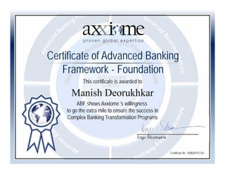 This certificate is awarded to
Manish Deorukhkar
ABF shows Axxiome´s willingness
to go the extra mile to ensure the success in
Complex Banking Transformation Programs
Ingo Sitzmann
Certificate of Advanced Banking
Framework - Foundation
Certificate Nr. 140820151124
 