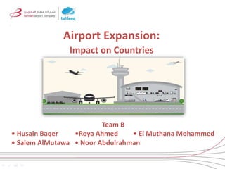Airport Expansion:
Impact on Countries
Team B
• Husain Baqer •Roya Ahmed • El Muthana Mohammed
• Salem AlMutawa • Noor Abdulrahman
 