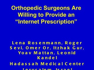 Orthopedic Surgeons Are Willing to Provide an “Internet Prescription” Lena Rosenmann, Roger Sevi, Omer Or, Itzhak Gur, Yoav Mattan, Leonid Kandel Hadassah Medical Center Jerusalem, Israel 